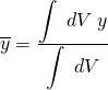 \overline{y}= \frac{ \displaystyle{ \int\;dV\;y}}{\displaystyle{ \int\;dV }}
